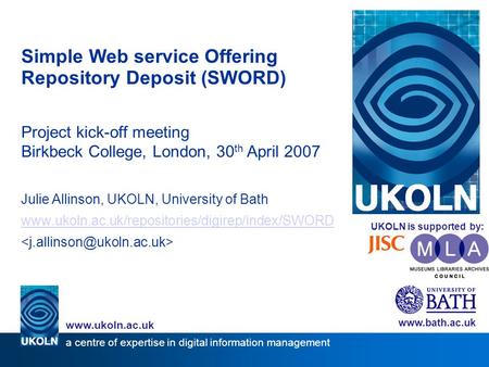 Simple Web service Offering Repository Deposit (SWORD)‏ Project kick-off meeting Birkbeck College, London, 30 th April 2007 Julie Allinson, UKOLN, University.