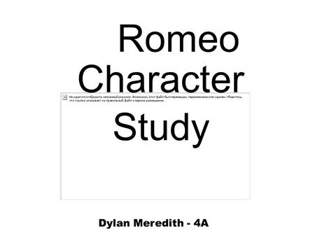 Romeo Character Study Dylan Meredith - 4A. What sort of person is the character at the beginning of the play? What are they like at the end? What caused.