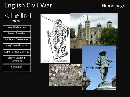 English Civil War Home page New Model Army Tower of London Parliament’s resources King’s poor finances Rupert’s cavalry charge Solemn League & Covenant.