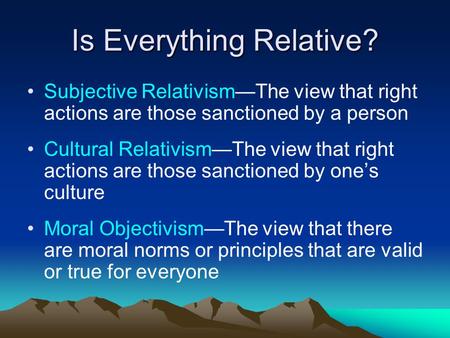 Is Everything Relative? Subjective Relativism—The view that right actions are those sanctioned by a person Cultural Relativism—The view that right actions.