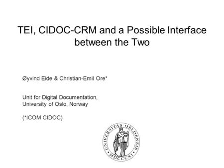TEI, CIDOC-CRM and a Possible Interface between the Two Øyvind Eide & Christian-Emil Ore* Unit for Digital Documentation, University of Oslo, Norway (*ICOM.