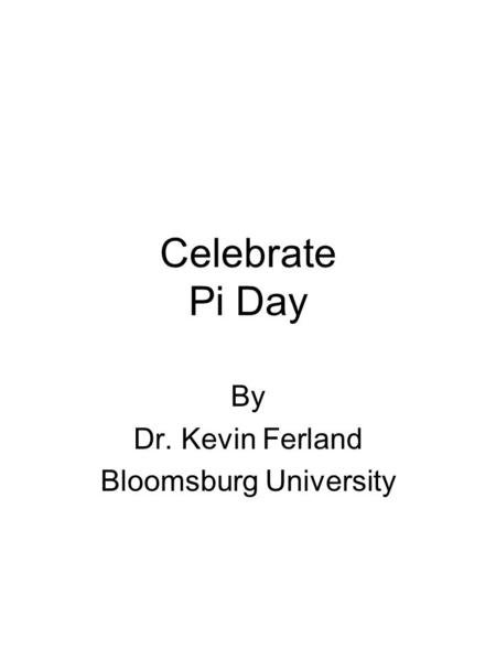 Celebrate Pi Day By Dr. Kevin Ferland Bloomsburg University.