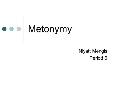 Metonymy Niyatt Mengis Period 6. Definition Me·ton·y·my [mi-ton-uh-mee] Noun - Rhetoric A Greek term meaning “a change of name” A figure of speech that.
