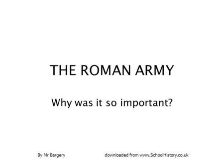 THE ROMAN ARMY Why was it so important? By Mr Bargerydownloaded from www.SchoolHistory.co.uk.
