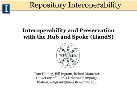 Interoperability and Preservation with the Hub and Spoke (HandS) Tom Habing, Bill Ingram, Robert Manaster University of Illinois Urbana-Champaign