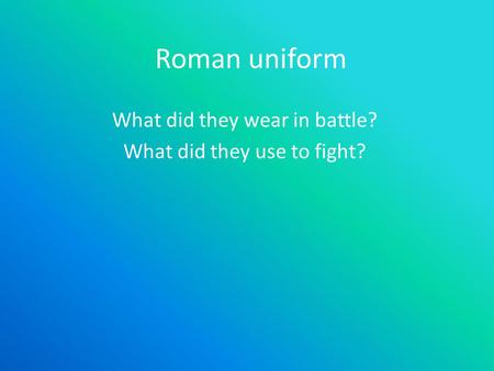 Roman uniform What did they wear in battle? What did they use to fight?
