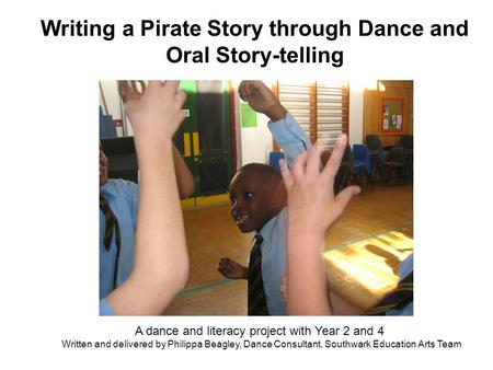 Writing a Pirate Story through Dance and Oral Story-telling A dance and literacy project with Year 2 and 4 Written and delivered by Philippa Beagley, Dance.