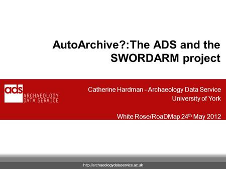 Your Name AutoArchive?:The ADS and the SWORDARM project Catherine Hardman - Archaeology Data Service University of York White Rose/RoaDMap 24 th May 2012.