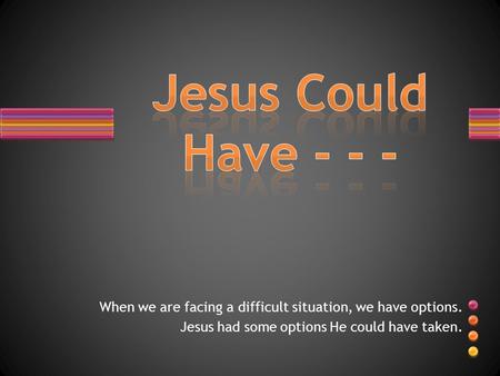 When we are facing a difficult situation, we have options. Jesus had some options He could have taken.
