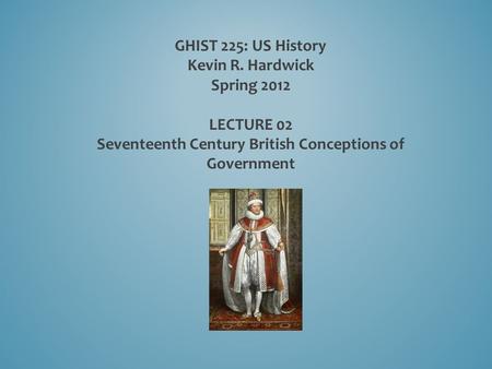 GHIST 225: US History Kevin R. Hardwick Spring 2012 LECTURE 02 Seventeenth Century British Conceptions of Government.