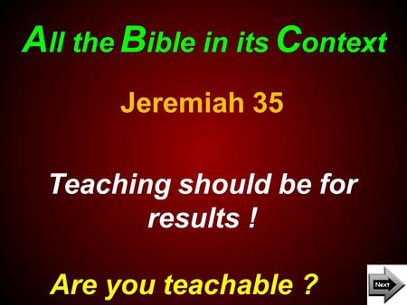 A ll the B ible in its C ontext Are you teachable ? Jeremiah 35 Teaching should be for results !