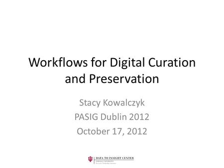 Workflows for Digital Curation and Preservation Stacy Kowalczyk PASIG Dublin 2012 October 17, 2012.