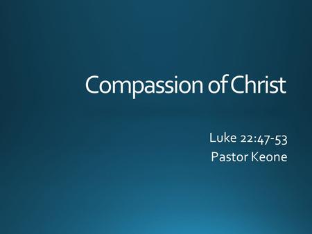 Compassion of Christ Luke 22:47-53 Pastor Keone. Luke 22:39-42 39 Jesus went out as usual to the Mount of Olives, and his disciples followed him. 40 On.