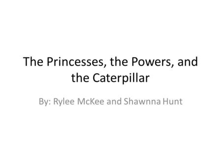 The Princesses, the Powers, and the Caterpillar By: Rylee McKee and Shawnna Hunt.