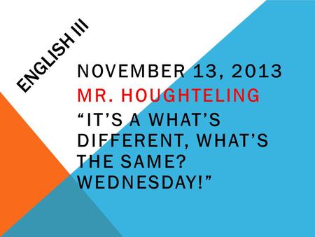 ENGLISH III NOVEMBER 13, 2013 MR. HOUGHTELING “IT’S A WHAT’S DIFFERENT, WHAT’S THE SAME? WEDNESDAY!”