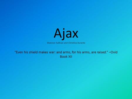 Ajax Shannon Sullivan and Christina Durante “Even his shield makes war: and arms, for his arms, are raised.” –Ovid Book XII.