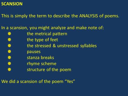 SCANSION This is simply the term to describe the ANALYSIS of poems. In a scansion, you might analyze and make note of: the metrical pattern the type of.