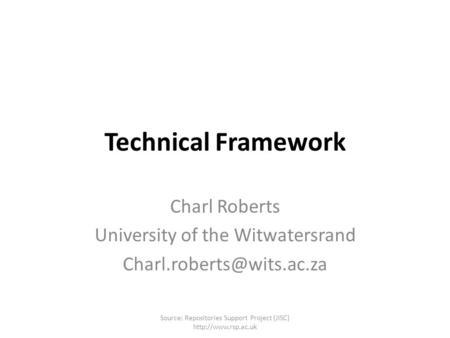 Technical Framework Charl Roberts University of the Witwatersrand Source: Repositories Support Project (JISC)