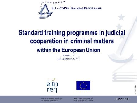 Slide 1/33 © copyright Standard training programme in judicial cooperation in criminal matters within the European Union Version: 3.0 Last updated: 20.12.2012.
