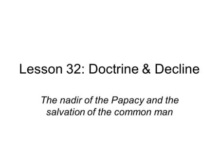 Lesson 32: Doctrine & Decline The nadir of the Papacy and the salvation of the common man.