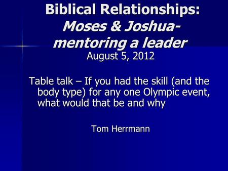 Biblical Relationships: Moses & Joshua- mentoring a leader Biblical Relationships: Moses & Joshua- mentoring a leader August 5, 2012 Table talk – If you.
