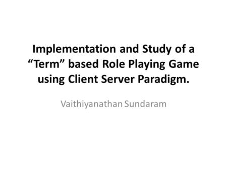 Implementation and Study of a “Term” based Role Playing Game using Client Server Paradigm. Vaithiyanathan Sundaram.