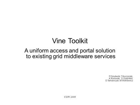 CGW 2009 Vine Toolkit A uniform access and portal solution to existing grid middleware services P.Dziubecki, T.Kuczynski, K.Kurowski, D.Szejnfeld, D.Tarnawczyk,