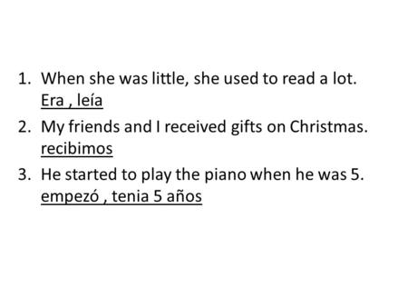 1.When she was little, she used to read a lot. Era, leía 2.My friends and I received gifts on Christmas. recibimos 3.He started to play the piano when.