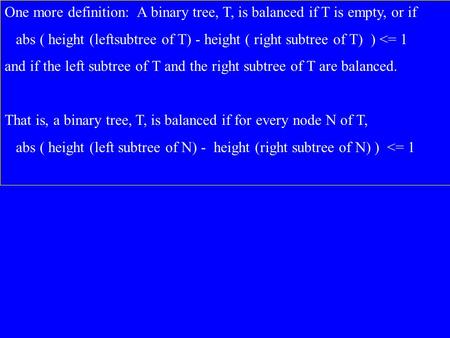 One more definition: A binary tree, T, is balanced if T is empty, or if abs ( height (leftsubtree of T) - height ( right subtree of T) ) 