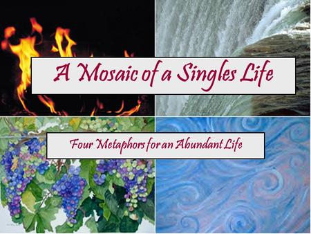 A Mosaic of a Singles Life Four Metaphors for an Abundant Life.