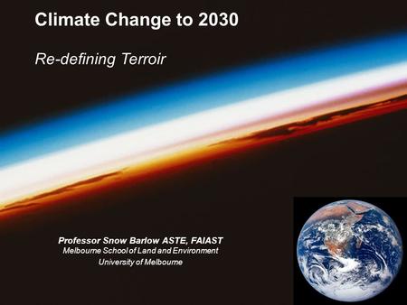Climate Change to 2030 Re-defining Terroir Professor Snow Barlow ASTE, FAIAST Melbourne School of Land and Environment University of Melbourne.