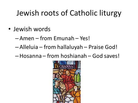 Jewish roots of Catholic liturgy Jewish words – Amen – from Emunah – Yes! – Alleluia – from hallaluyah – Praise God! – Hosanna – from hoshianah – God saves!