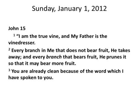 Sunday, January 1, 2012 John 15 1 “I am the true vine, and My Father is the vinedresser. 2 Every branch in Me that does not bear fruit, He takes away;
