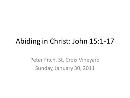 Abiding in Christ: John 15:1-17 Peter Fitch, St. Croix Vineyard Sunday, January 30, 2011.