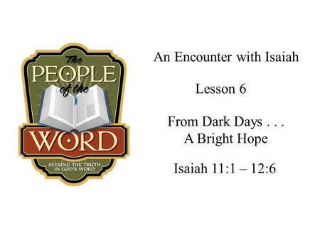 An Encounter with Isaiah Isaiah 11:1 – 12:6 Lesson 6 From Dark Days... A Bright Hope.