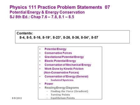 Physics 111 Practice Problem Statements 07 Potential Energy & Energy Conservation SJ 8th Ed.: Chap 7.6 – 7.8, 8.1 – 8.5 Contents: 8-4, 8-5, 8-16, 8-19*,
