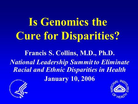 Is Genomics the Cure for Disparities? Francis S. Collins, M.D., Ph.D. National Leadership Summit to Eliminate Racial and Ethnic Disparities in Health January.
