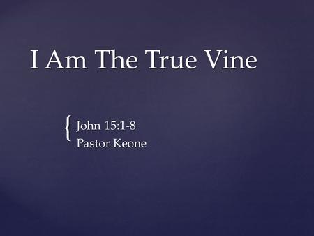 I Am The True Vine John 15:1-8 Pastor Keone.