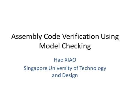 Assembly Code Verification Using Model Checking Hao XIAO Singapore University of Technology and Design.
