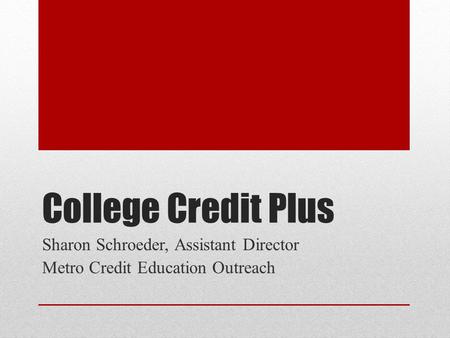 College Credit Plus Sharon Schroeder, Assistant Director Metro Credit Education Outreach.