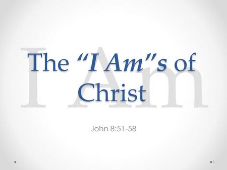 I Am John 8:51-58 The “I Am”s of Christ 1. I Am John 8:51-58 51 Verily, verily, I say unto you, If a man keep my saying, he shall never see death. 52.