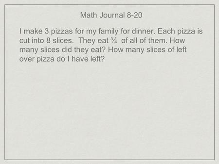 Math Journal 8-20 I make 3 pizzas for my family for dinner. Each pizza is cut into 8 slices. They eat ¾ of all of them. How many slices did they eat? How.