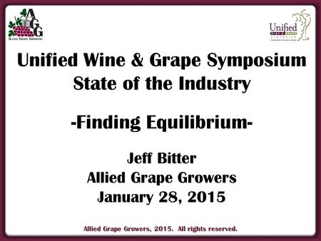 Allied Grape Growers, 2015. All rights reserved. Unified Wine & Grape Symposium State of the Industry -Finding Equilibrium- Jeff Bitter Allied Grape Growers.