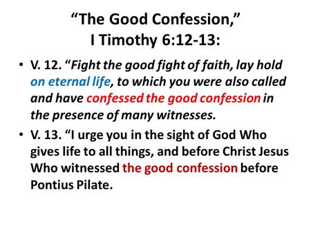 “The Good Confession,” I Timothy 6:12-13: V. 12. “Fight the good fight of faith, lay hold on eternal life, to which you were also called and have confessed.