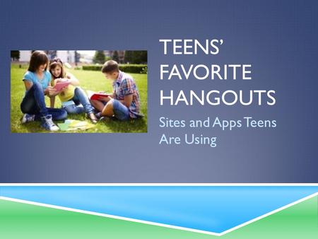 TEENS’ FAVORITE HANGOUTS Sites and Apps Teens Are Using.