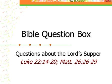 Bible Question Box Questions about the Lord’s Supper Luke 22:14-20; Matt. 26:26-29.