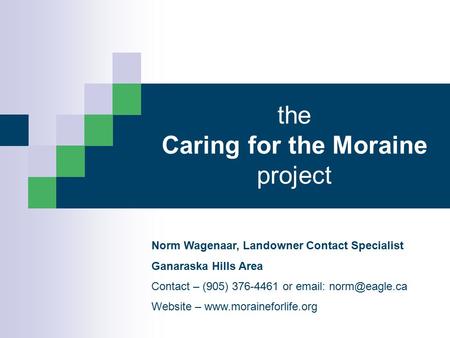 The Caring for the Moraine project Norm Wagenaar, Landowner Contact Specialist Ganaraska Hills Area Contact – (905) 376-4461 or   Website.
