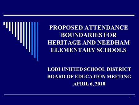 1 PROPOSED ATTENDANCE BOUNDARIES FOR HERITAGE AND NEEDHAM ELEMENTARY SCHOOLS LODI UNIFIED SCHOOL DISTRICT BOARD OF EDUCATION MEETING APRIL 6, 2010.