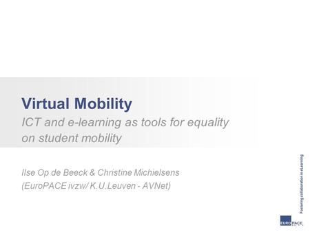 Virtual Mobility ICT and e-learning as tools for equality on student mobility Ilse Op de Beeck & Christine Michielsens (EuroPACE ivzw/ K.U.Leuven - AVNet)