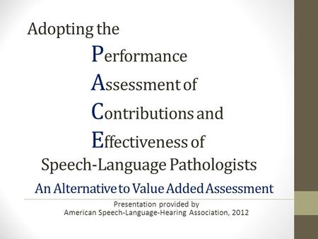 Adopting the P erformance A ssessment of C ontributions and E ffectiveness of Speech-Language Pathologists An Alternative to Value Added Assessment Presentation.